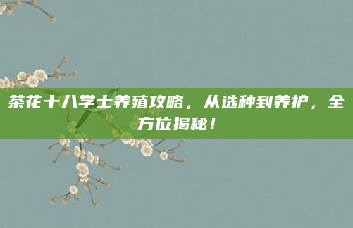 茶花十八学士养殖攻略，从选种到养护，全方位揭秘！