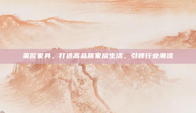 莱欧家具，打造高品质家居生活，引领行业潮流