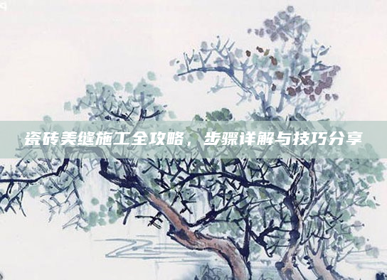 瓷砖美缝施工全攻略，步骤详解与技巧分享