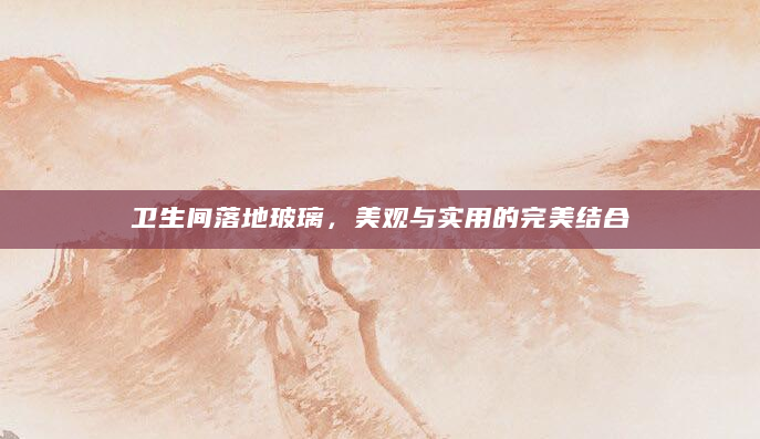卫生间落地玻璃，美观与实用的完美结合