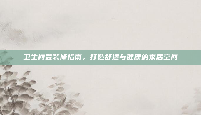 卫生间登装修指南，打造舒适与健康的家居空间