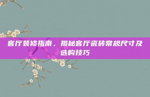 客厅装修指南，揭秘客厅瓷砖常规尺寸及选购技巧