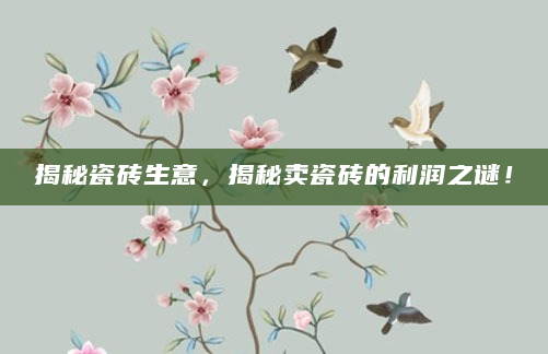 揭秘瓷砖生意，揭秘卖瓷砖的利润之谜！