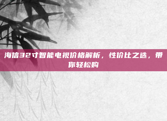 海信32寸智能电视价格解析，性价比之选，带你轻松购