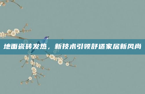 地面瓷砖发热，新技术引领舒适家居新风尚