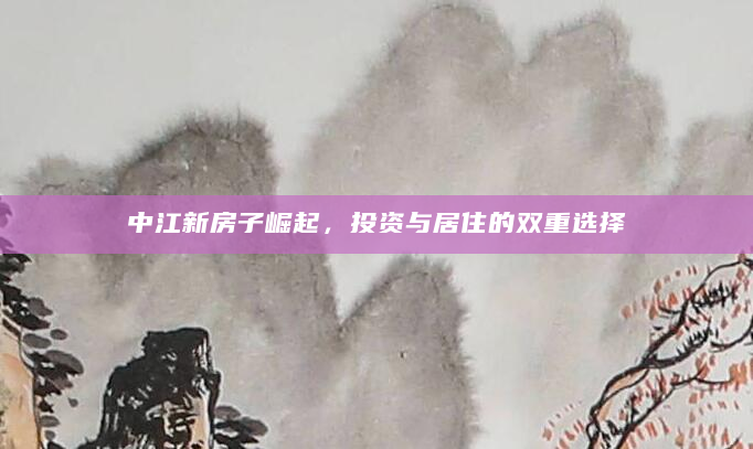中江新房子崛起，投资与居住的双重选择