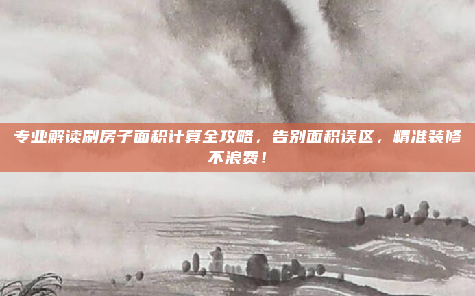 专业解读刷房子面积计算全攻略，告别面积误区，精准装修不浪费！