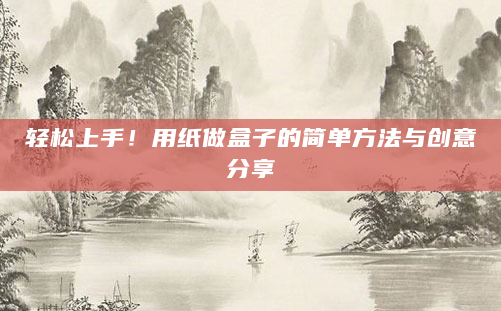 轻松上手！用纸做盒子的简单方法与创意分享