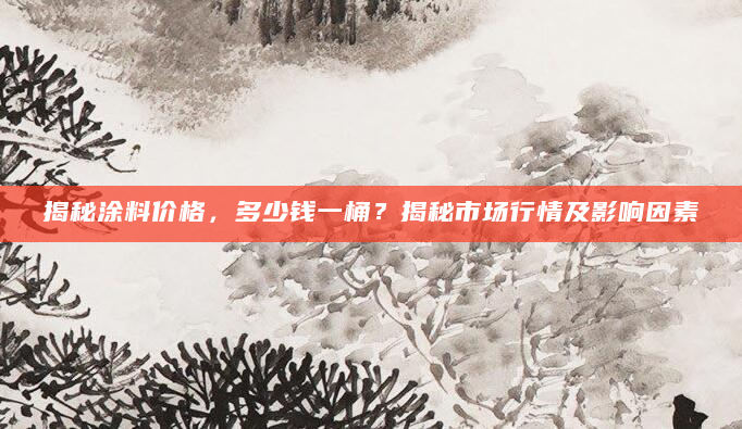 揭秘涂料价格，多少钱一桶？揭秘市场行情及影响因素