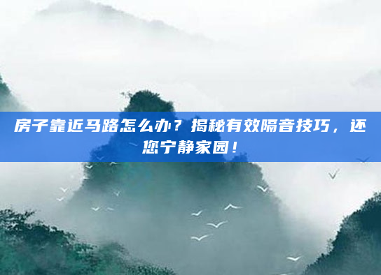房子靠近马路怎么办？揭秘有效隔音技巧，还您宁静家园！