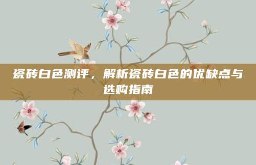瓷砖白色测评，解析瓷砖白色的优缺点与选购指南
