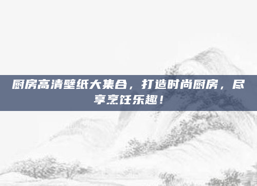 厨房高清壁纸大集合，打造时尚厨房，尽享烹饪乐趣！