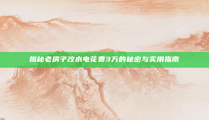 揭秘老房子改水电花费3万的秘密与实用指南