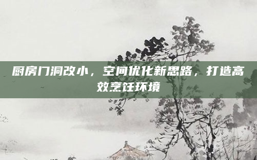 厨房门洞改小，空间优化新思路，打造高效烹饪环境