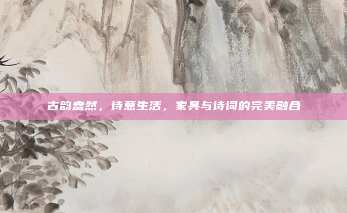 古韵盎然，诗意生活，家具与诗词的完美融合