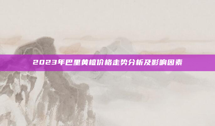 2023年巴里黄檀价格走势分析及影响因素