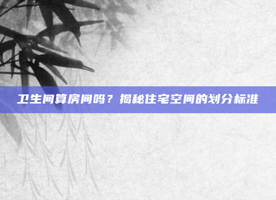 卫生间算房间吗？揭秘住宅空间的划分标准