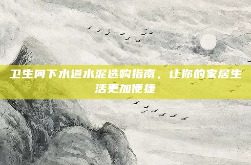 卫生间下水道水泥选购指南，让你的家居生活更加便捷