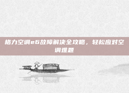格力空调e6故障解决全攻略，轻松应对空调难题