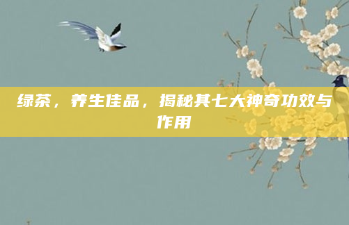 绿茶，养生佳品，揭秘其七大神奇功效与作用