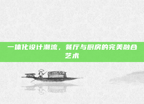 一体化设计潮流，餐厅与厨房的完美融合艺术