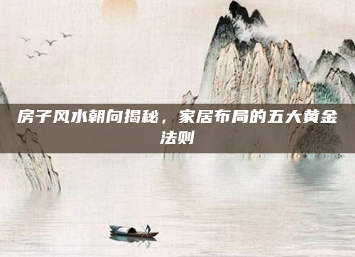 房子风水朝向揭秘，家居布局的五大黄金法则