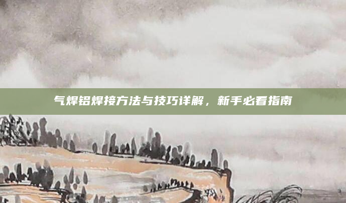 气焊铝焊接方法与技巧详解，新手必看指南