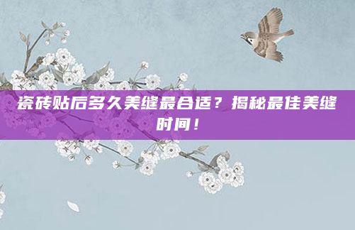 瓷砖贴后多久美缝最合适？揭秘最佳美缝时间！