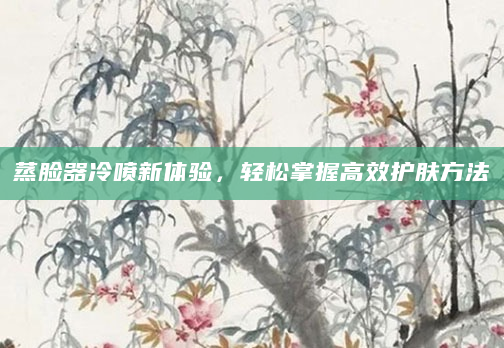蒸脸器冷喷新体验，轻松掌握高效护肤方法