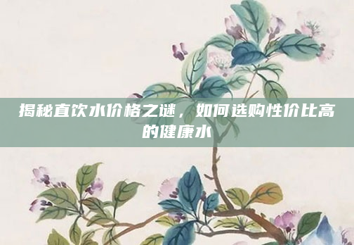 揭秘直饮水价格之谜，如何选购性价比高的健康水