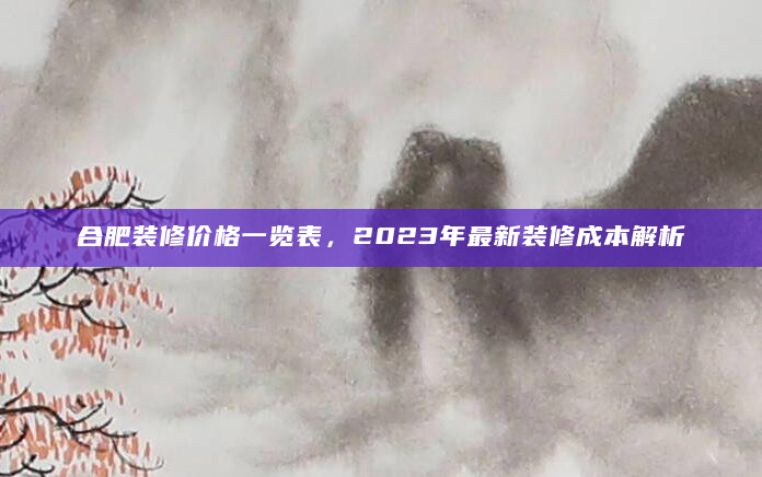 合肥装修价格一览表，2023年最新装修成本解析
