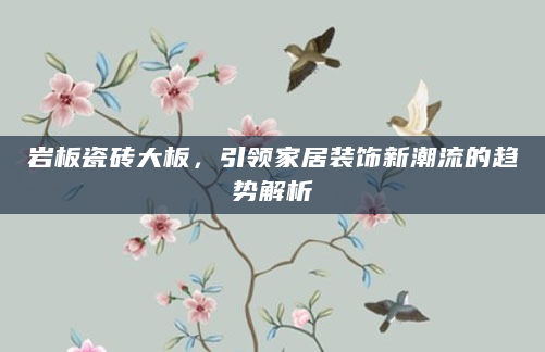 岩板瓷砖大板，引领家居装饰新潮流的趋势解析