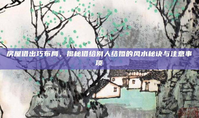 房屋借出巧布局，揭秘借给别人结婚的风水秘诀与注意事项