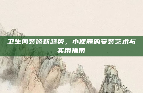 卫生间装修新趋势，小便器的安装艺术与实用指南