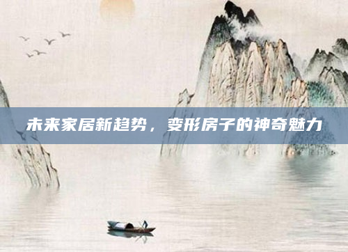 未来家居新趋势，变形房子的神奇魅力