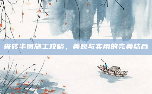 瓷砖半圆施工攻略，美观与实用的完美结合