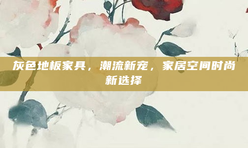 灰色地板家具，潮流新宠，家居空间时尚新选择