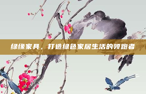 绿缘家具，打造绿色家居生活的领跑者