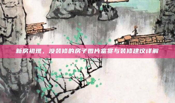 新房初现，没装修的房子图片鉴赏与装修建议详解
