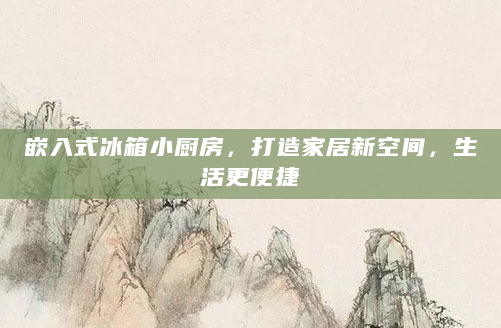 嵌入式冰箱小厨房，打造家居新空间，生活更便捷