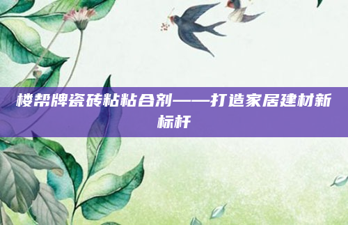 楼帮牌瓷砖粘粘合剂——打造家居建材新标杆