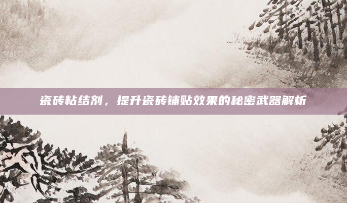 瓷砖粘结剂，提升瓷砖铺贴效果的秘密武器解析