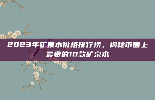 2023年矿泉水价格排行榜，揭秘市面上最贵的10款矿泉水