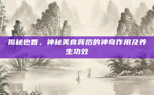 揭秘也香，神秘美食背后的神奇作用及养生功效