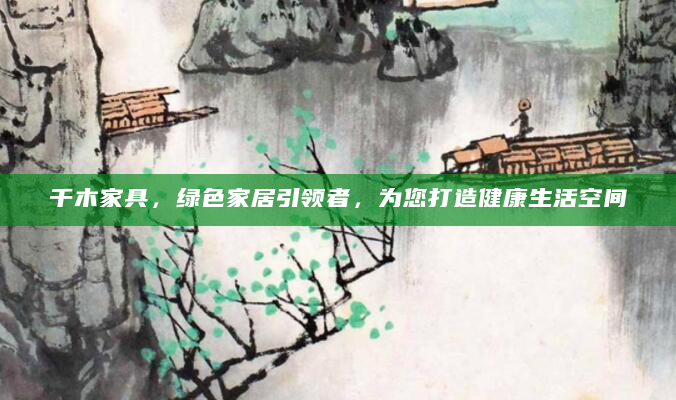 千木家具，绿色家居引领者，为您打造健康生活空间