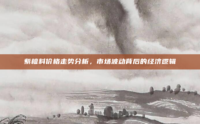 紫檀料价格走势分析，市场波动背后的经济逻辑