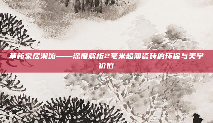 革新家居潮流——深度解析2毫米超薄瓷砖的环保与美学价值