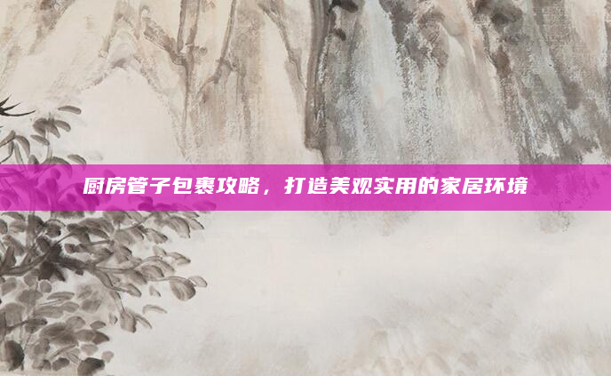 厨房管子包裹攻略，打造美观实用的家居环境