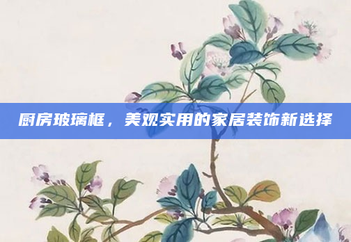 厨房玻璃框，美观实用的家居装饰新选择