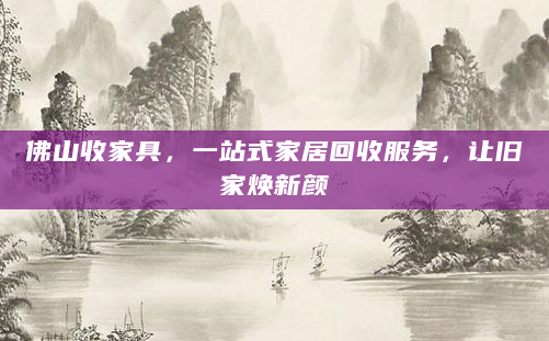 佛山收家具，一站式家居回收服务，让旧家焕新颜